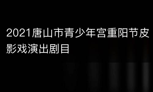 2021唐山市青少年宫重阳节皮影戏演出剧目