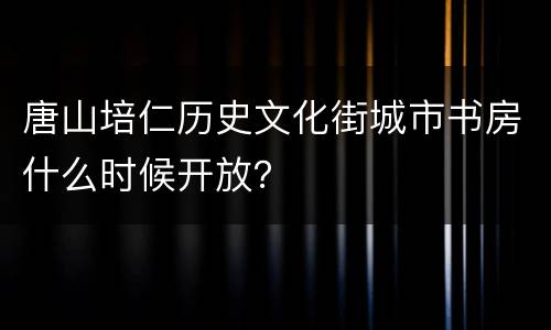 唐山培仁历史文化街城市书房什么时候开放？