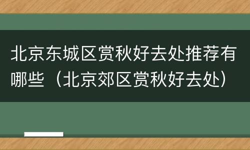 北京东城区赏秋好去处推荐有哪些（北京郊区赏秋好去处）