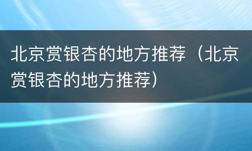 北京赏银杏的地方推荐（北京赏银杏的地方推荐）