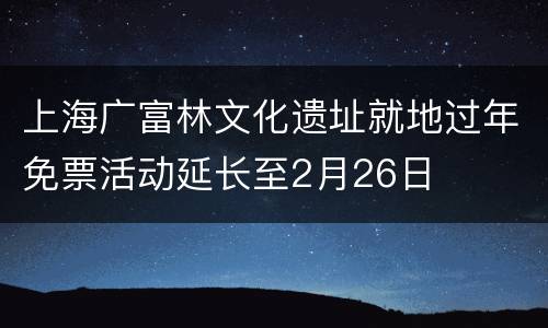 上海广富林文化遗址就地过年免票活动延长至2月26日