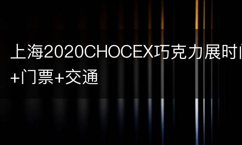 上海2020CHOCEX巧克力展时间+门票+交通