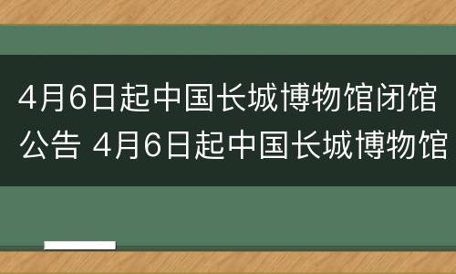 4月6日起中国长城博物馆闭馆公告 4月6日起中国长城博物馆闭馆公告内容