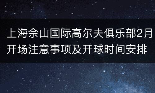 上海佘山国际高尔夫俱乐部2月开场注意事项及开球时间安排