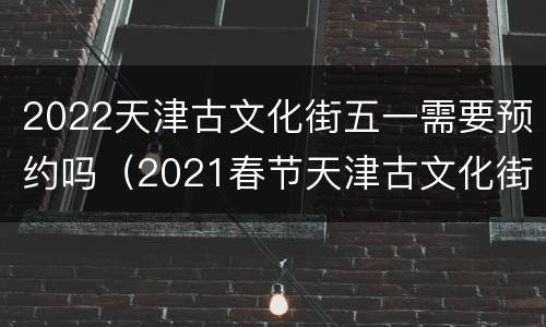 2022天津古文化街五一需要预约吗（2021春节天津古文化街）