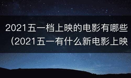 2021五一档上映的电影有哪些（2021五一有什么新电影上映）
