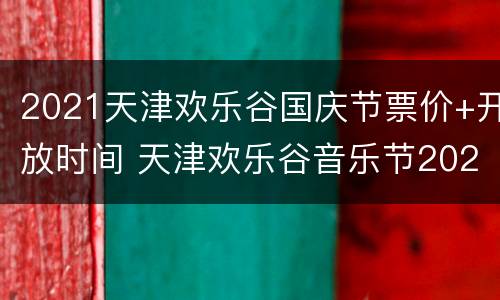 2021天津欢乐谷国庆节票价+开放时间 天津欢乐谷音乐节2021时间表