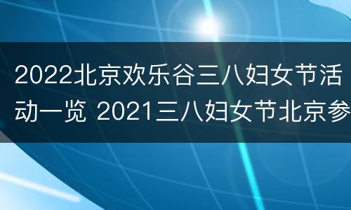 2022北京欢乐谷三八妇女节活动一览 2021三八妇女节北京参观