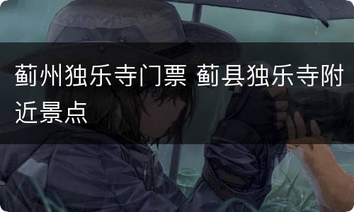蓟州独乐寺门票 蓟县独乐寺附近景点