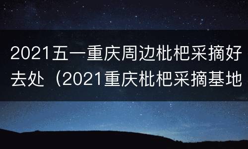 2021五一重庆周边枇杷采摘好去处（2021重庆枇杷采摘基地）