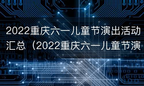 2022重庆六一儿童节演出活动汇总（2022重庆六一儿童节演出活动汇总图片）