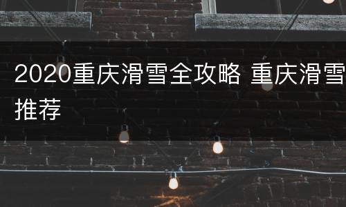 2020重庆滑雪全攻略 重庆滑雪推荐