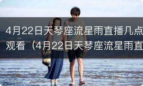 4月22日天琴座流星雨直播几点观看（4月22日天琴座流星雨直播几点观看的）