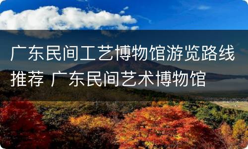 广东民间工艺博物馆游览路线推荐 广东民间艺术博物馆