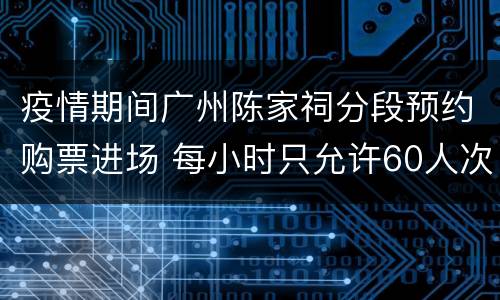 疫情期间广州陈家祠分段预约购票进场 每小时只允许60人次进馆