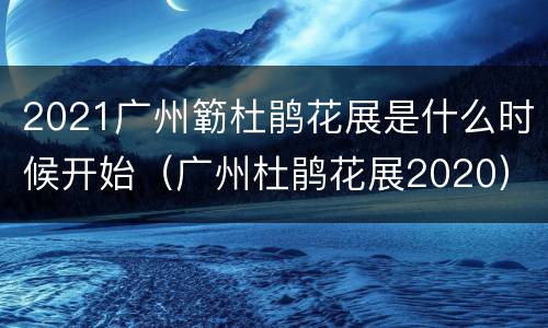 2021广州簕杜鹃花展是什么时候开始（广州杜鹃花展2020）