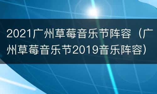 2021广州草莓音乐节阵容（广州草莓音乐节2019音乐阵容）