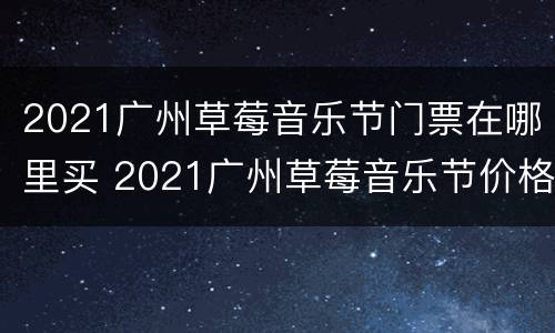 2021广州草莓音乐节门票在哪里买 2021广州草莓音乐节价格