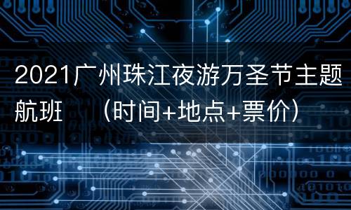 2021广州珠江夜游万圣节主题航班​（时间+地点+票价）
