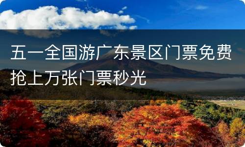 五一全国游广东景区门票免费抢上万张门票秒光