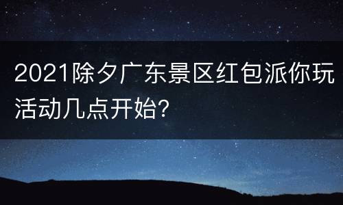 2021除夕广东景区红包派你玩活动几点开始？
