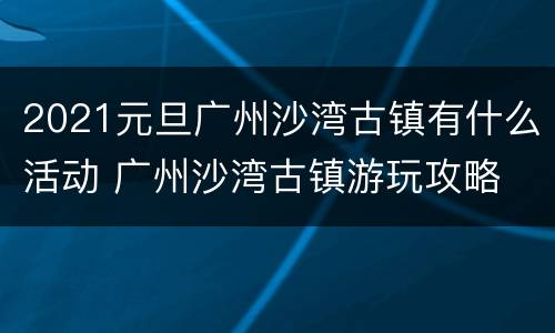 2021元旦广州沙湾古镇有什么活动 广州沙湾古镇游玩攻略