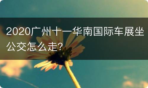 2020广州十一华南国际车展坐公交怎么走？