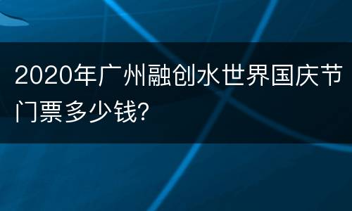 2020年广州融创水世界国庆节门票多少钱？