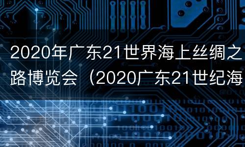 2020年广东21世界海上丝绸之路博览会（2020广东21世纪海上丝绸之路国际博览会）