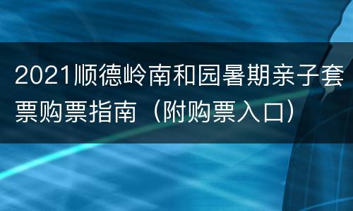 2021顺德岭南和园暑期亲子套票购票指南（附购票入口）