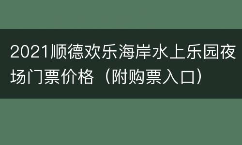 2021顺德欢乐海岸水上乐园夜场门票价格（附购票入口）