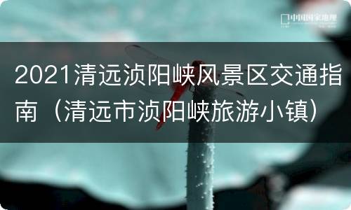 2021清远浈阳峡风景区交通指南（清远市浈阳峡旅游小镇）
