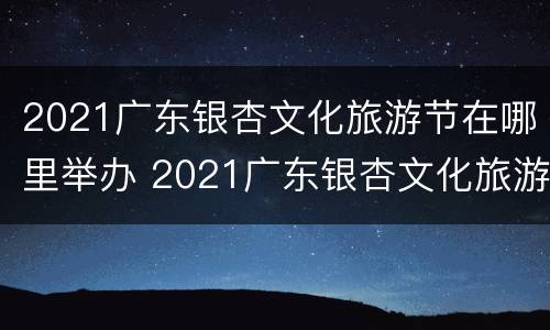 2021广东银杏文化旅游节在哪里举办 2021广东银杏文化旅游节在哪里举办的