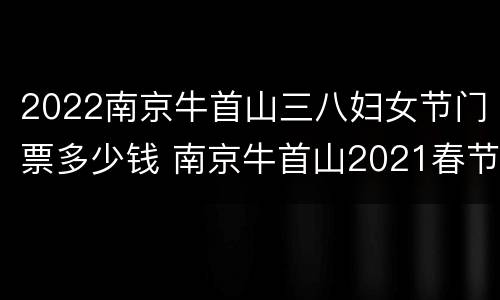 2022南京牛首山三八妇女节门票多少钱 南京牛首山2021春节