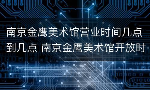 南京金鹰美术馆营业时间几点到几点 南京金鹰美术馆开放时间