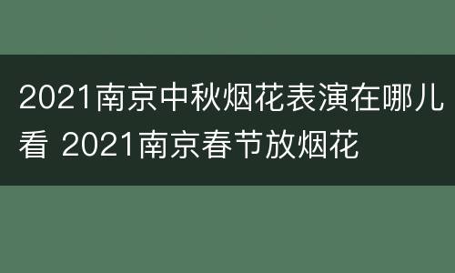 2021南京中秋烟花表演在哪儿看 2021南京春节放烟花