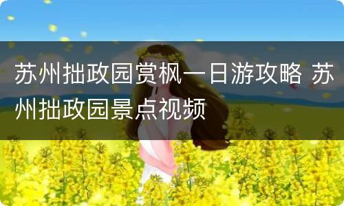苏州拙政园赏枫一日游攻略 苏州拙政园景点视频