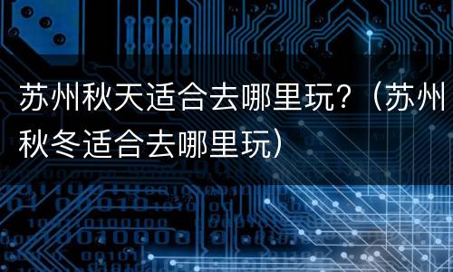 苏州秋天适合去哪里玩?（苏州秋冬适合去哪里玩）