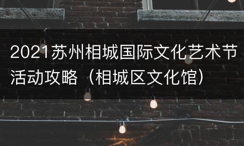 2021苏州相城国际文化艺术节活动攻略（相城区文化馆）