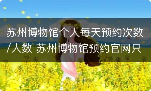 苏州博物馆个人每天预约次数/人数 苏州博物馆预约官网只能预约一次吗
