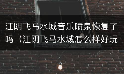 江阴飞马水城音乐喷泉恢复了吗（江阴飞马水城怎么样好玩吗）