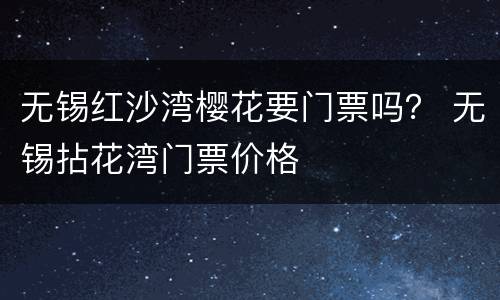 无锡红沙湾樱花要门票吗？ 无锡拈花湾门票价格