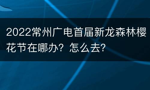 2022常州广电首届新龙森林樱花节在哪办？怎么去？