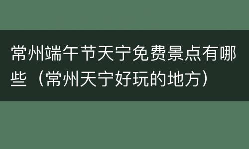 常州端午节天宁免费景点有哪些（常州天宁好玩的地方）