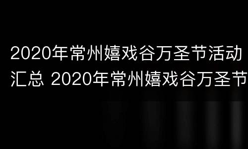 2020年常州嬉戏谷万圣节活动汇总 2020年常州嬉戏谷万圣节活动汇总图片