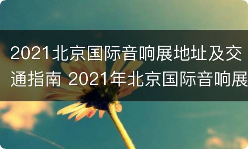 2021北京国际音响展地址及交通指南 2021年北京国际音响展