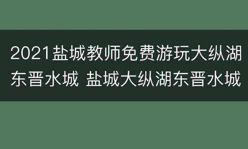 2021盐城教师免费游玩大纵湖东晋水城 盐城大纵湖东晋水城开元度假酒店电话