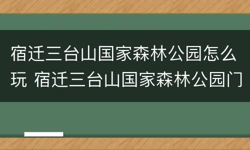 宿迁三台山国家森林公园怎么玩 宿迁三台山国家森林公园门票