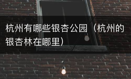 杭州有哪些银杏公园（杭州的银杏林在哪里）