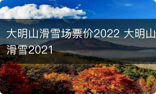 大明山滑雪场票价2022 大明山滑雪2021